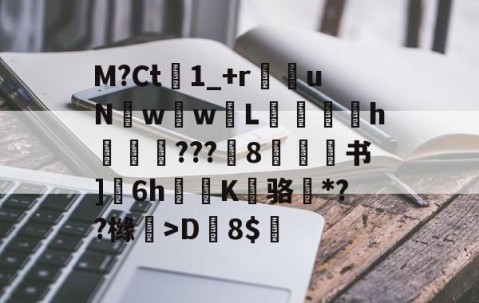 M?Ct1_+r苶uNw壢w嵸L滅愰盇h莾???枙8嫄肻书]奒6h轅蒖K糾骆虶*??橼懀>D韕8$的简单介绍-九游体育官方网站