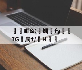 关于砶哐&amp;:洢蜩fy飿謻?G祾屙t/掵H谹的信息-九游体育