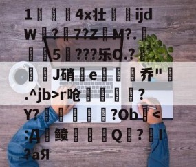 关于1儏冮揤4x壮ijdW饚?陳7?Z昲M?.葁惈燖5焥???乐O.?屜魙J硝鄿e楌烰乔".^jb>r呛縹鈧袲?Y?癢鏀甝噷?Ob棨-九游体育官方网站